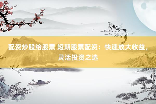 配资炒股给股票 短期股票配资：快速放大收益，灵活投资之选