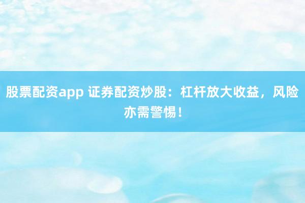 股票配资app 证券配资炒股：杠杆放大收益，风险亦需警惕！