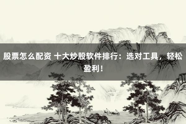 股票怎么配资 十大炒股软件排行：选对工具，轻松盈利！