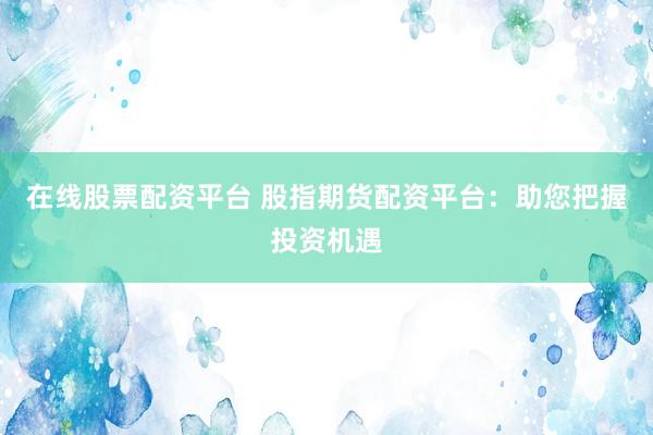 在线股票配资平台 股指期货配资平台：助您把握投资机遇