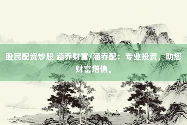 股民配资炒股 涵乔财富/涵乔配：专业投资，助您财富增值。