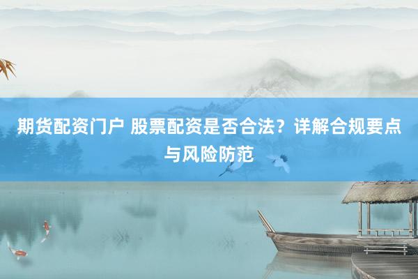 期货配资门户 股票配资是否合法？详解合规要点与风险防范