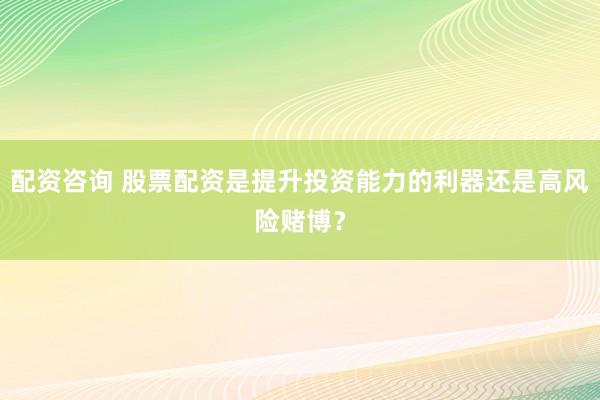 配资咨询 股票配资是提升投资能力的利器还是高风险赌博？