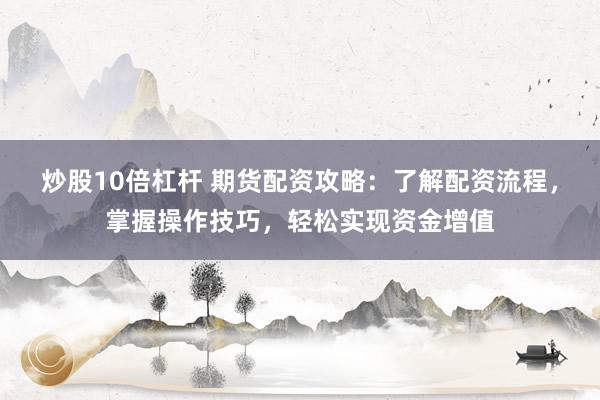 炒股10倍杠杆 期货配资攻略：了解配资流程，掌握操作技巧，轻松实现资金增值