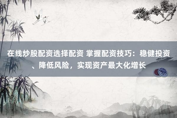 在线炒股配资选择配资 掌握配资技巧：稳健投资、降低风险，实现资产最大化增长
