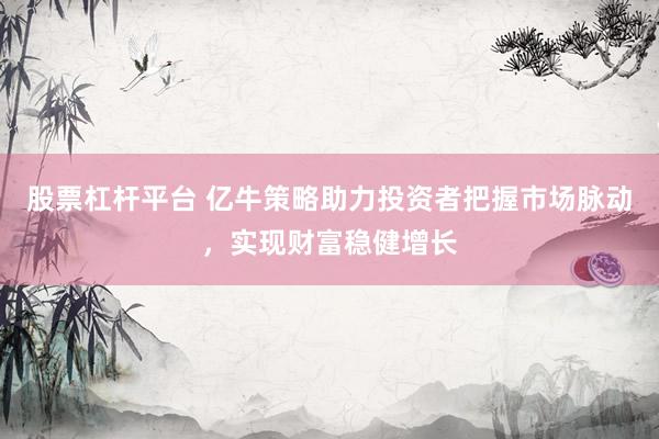 股票杠杆平台 亿牛策略助力投资者把握市场脉动，实现财富稳健增长