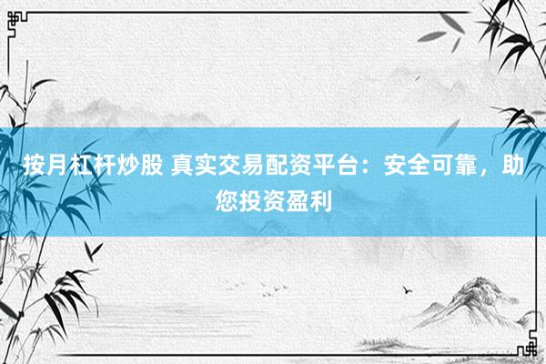 按月杠杆炒股 真实交易配资平台：安全可靠，助您投资盈利