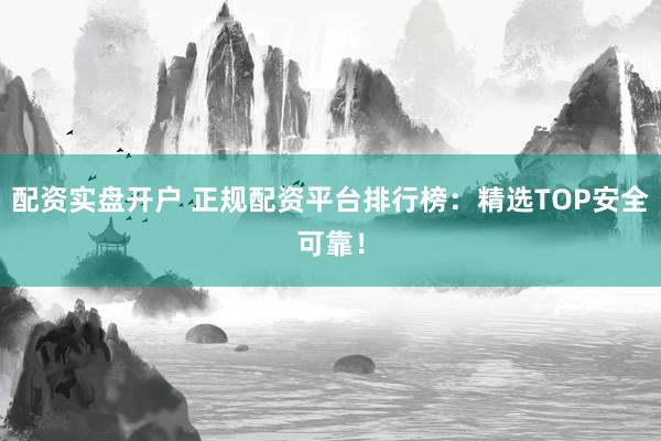 配资实盘开户 正规配资平台排行榜：精选TOP安全可靠！