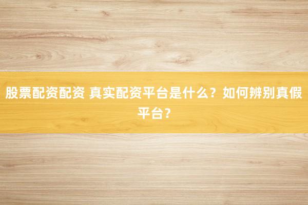 股票配资配资 真实配资平台是什么？如何辨别真假平台？