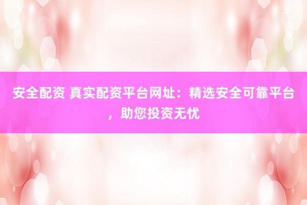 安全配资 真实配资平台网址：精选安全可靠平台，助您投资无忧