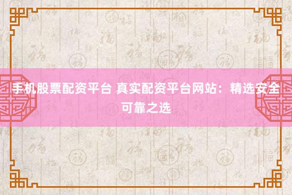 手机股票配资平台 真实配资平台网站：精选安全可靠之选