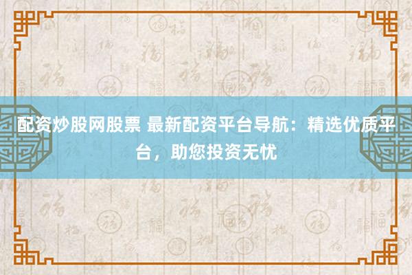 配资炒股网股票 最新配资平台导航：精选优质平台，助您投资无忧