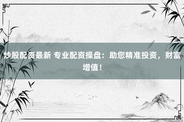 炒股配资最新 专业配资操盘：助您精准投资，财富增值！
