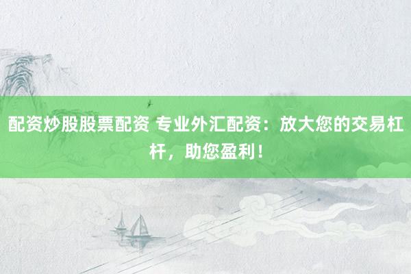 配资炒股股票配资 专业外汇配资：放大您的交易杠杆，助您盈利！