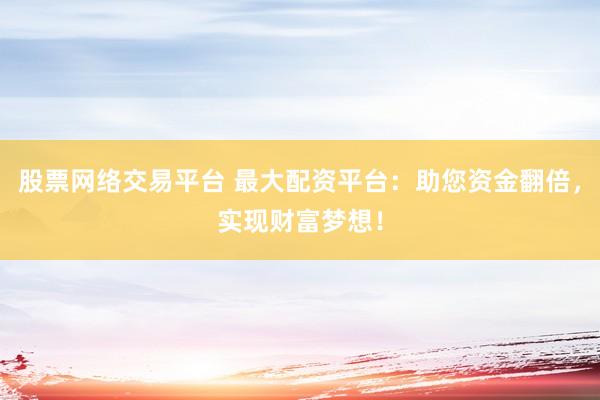 股票网络交易平台 最大配资平台：助您资金翻倍，实现财富梦想！