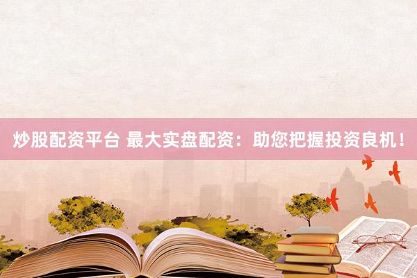 炒股配资平台 最大实盘配资：助您把握投资良机！