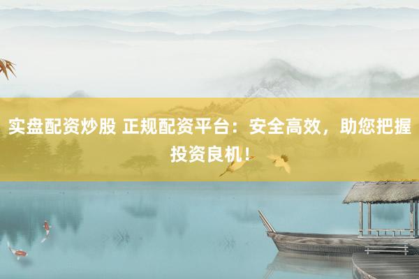 实盘配资炒股 正规配资平台：安全高效，助您把握投资良机！