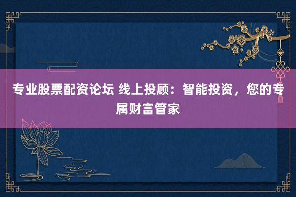 专业股票配资论坛 线上投顾：智能投资，您的专属财富管家