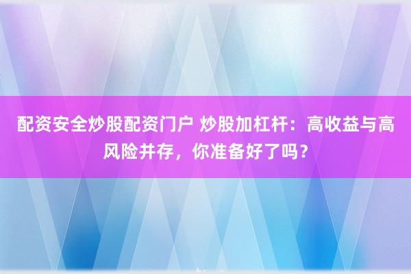 配资安全炒股配资门户 炒股加杠杆：高收益与高风险并存，你准备好了吗？