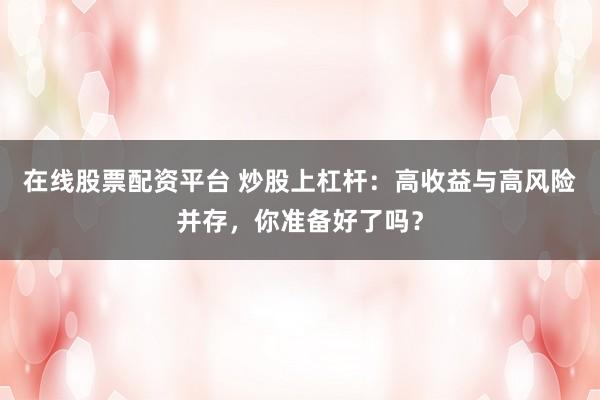 在线股票配资平台 炒股上杠杆：高收益与高风险并存，你准备好了吗？