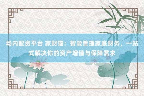 场内配资平台 家财猫：智能管理家庭财务，一站式解决你的资产增值与保障需求
