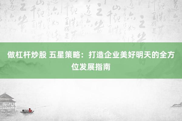 做杠杆炒股 五星策略：打造企业美好明天的全方位发展指南