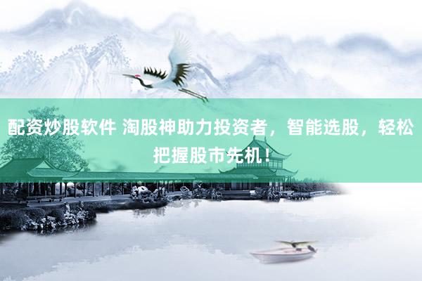 配资炒股软件 淘股神助力投资者，智能选股，轻松把握股市先机！