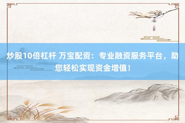 炒股10倍杠杆 万宝配资：专业融资服务平台，助您轻松实现资金增值！