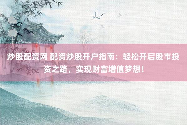 炒股配资网 配资炒股开户指南：轻松开启股市投资之路，实现财富增值梦想！