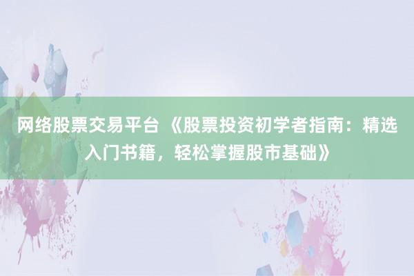 网络股票交易平台 《股票投资初学者指南：精选入门书籍，轻松掌握股市基础》