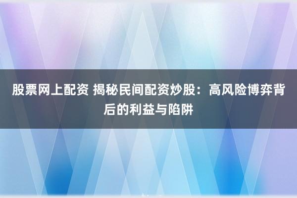 股票网上配资 揭秘民间配资炒股：高风险博弈背后的利益与陷阱
