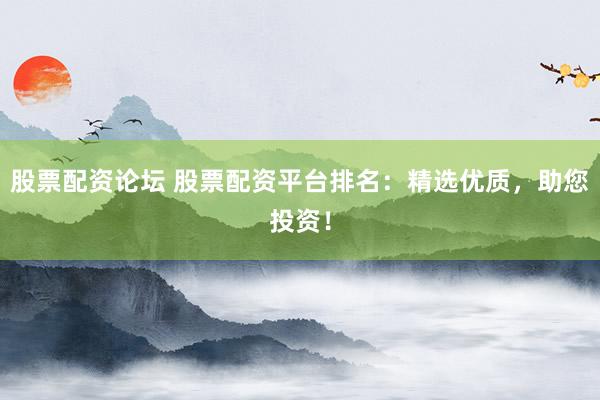 股票配资论坛 股票配资平台排名：精选优质，助您投资！