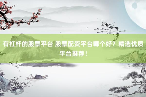 有杠杆的股票平台 股票配资平台哪个好？精选优质平台推荐！