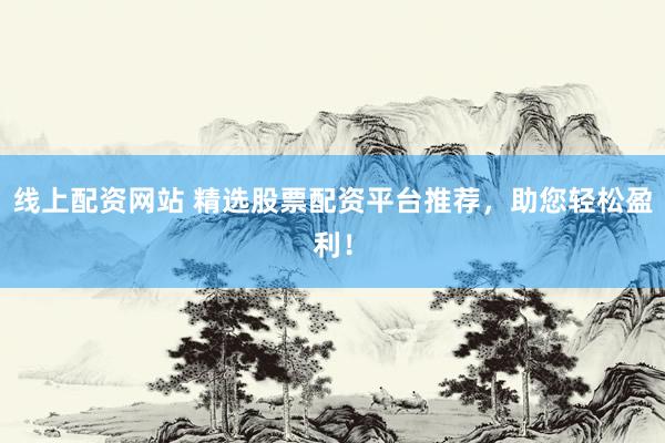 线上配资网站 精选股票配资平台推荐，助您轻松盈利！