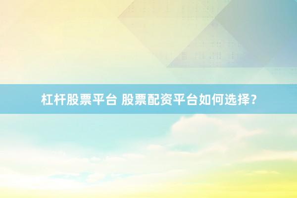 杠杆股票平台 股票配资平台如何选择？