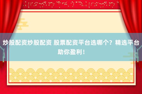 炒股配资炒股配资 股票配资平台选哪个？精选平台助你盈利！