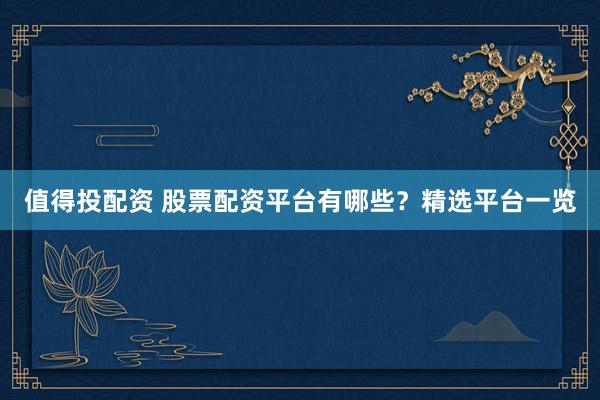 值得投配资 股票配资平台有哪些？精选平台一览