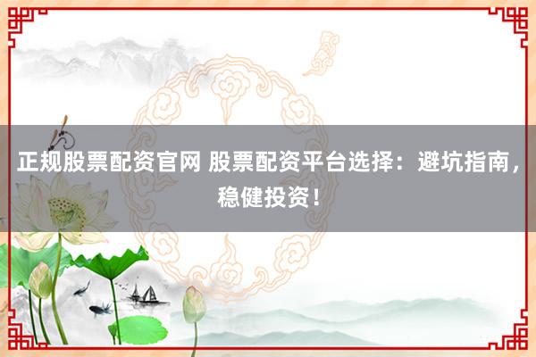 正规股票配资官网 股票配资平台选择：避坑指南，稳健投资！