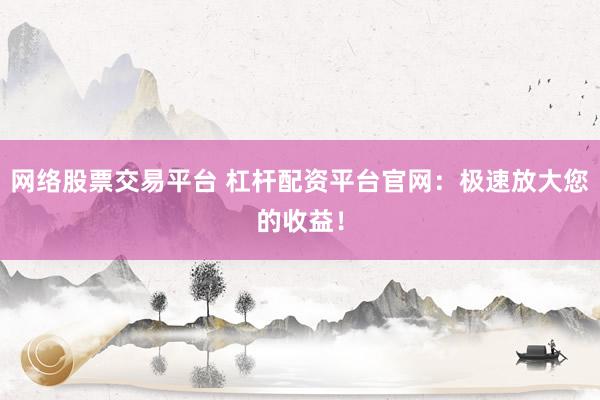 网络股票交易平台 杠杆配资平台官网：极速放大您的收益！