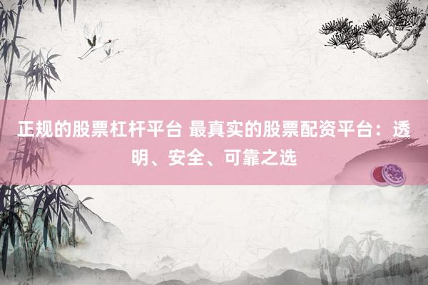 正规的股票杠杆平台 最真实的股票配资平台：透明、安全、可靠之选