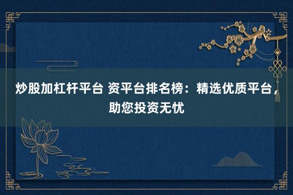 炒股加杠杆平台 资平台排名榜：精选优质平台，助您投资无忧