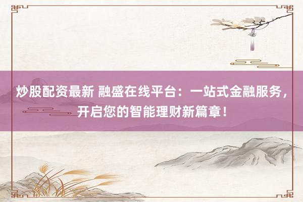 炒股配资最新 融盛在线平台：一站式金融服务，开启您的智能理财新篇章！