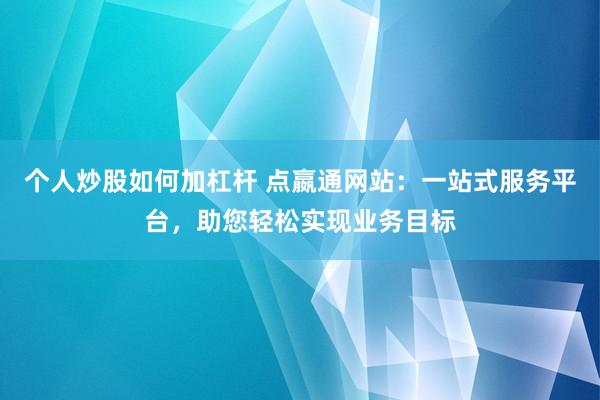 个人炒股如何加杠杆 点嬴通网站：一站式服务平台，助您轻松实现业务目标