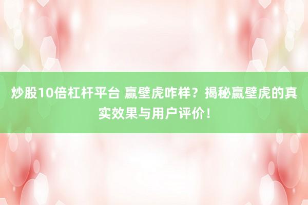 炒股10倍杠杆平台 赢壁虎咋样？揭秘赢壁虎的真实效果与用户评价！