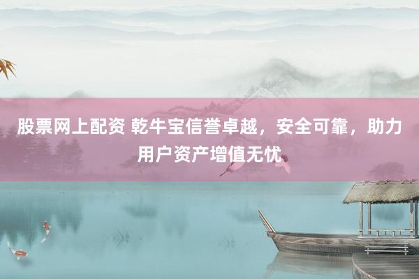 股票网上配资 乾牛宝信誉卓越，安全可靠，助力用户资产增值无忧
