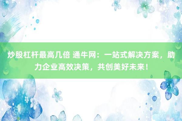 炒股杠杆最高几倍 通牛网：一站式解决方案，助力企业高效决策，共创美好未来！