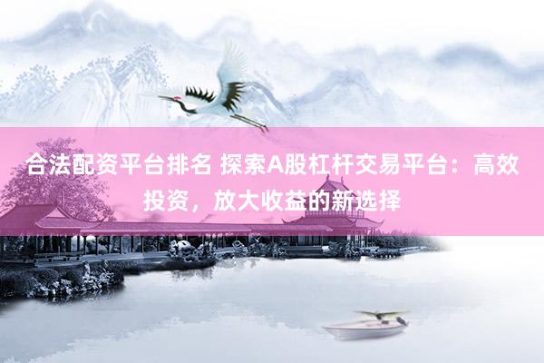 合法配资平台排名 探索A股杠杆交易平台：高效投资，放大收益的新选择