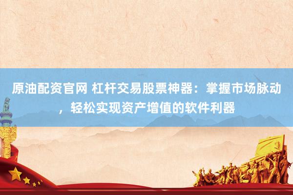 原油配资官网 杠杆交易股票神器：掌握市场脉动，轻松实现资产增值的软件利器