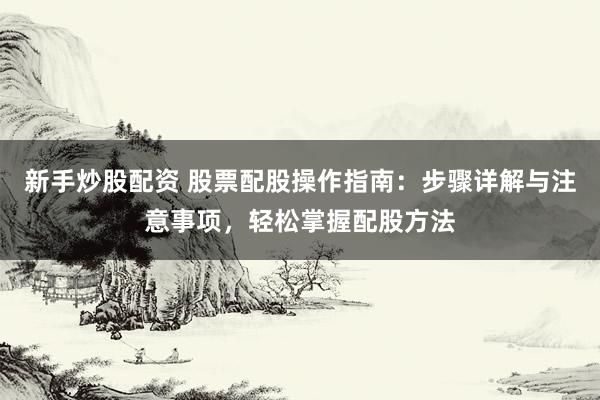 新手炒股配资 股票配股操作指南：步骤详解与注意事项，轻松掌握配股方法