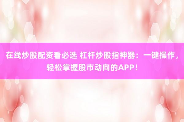 在线炒股配资看必选 杠杆炒股指神器：一键操作，轻松掌握股市动向的APP！